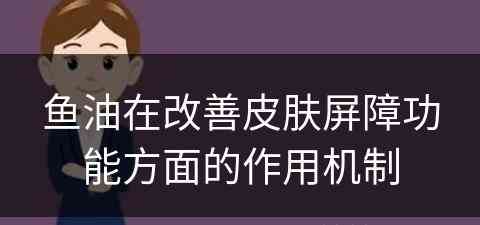 鱼油在改善皮肤屏障功能方面的作用机制